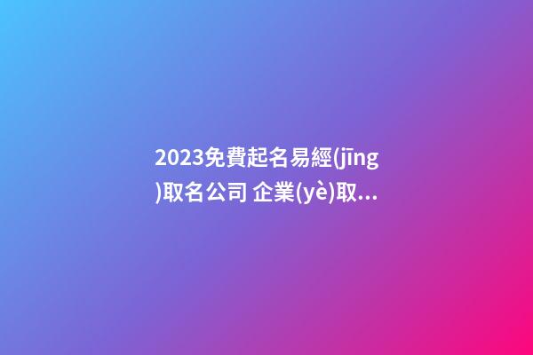 2023免費起名易經(jīng)取名公司 企業(yè)取名有新意大氣,起名之家-第1張-公司起名-玄機(jī)派